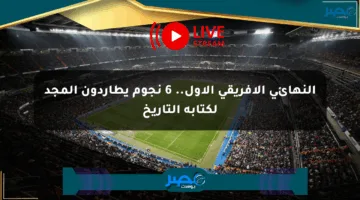 النهائي الإفريقي الأول.. 6 نجوم يطاردون المجد لكتابة التاريخ